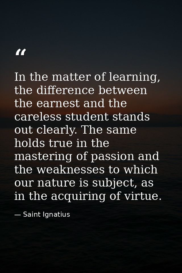In the matter of learning, the difference between the earnest and the careless student stands out clearly. The same hold — Saint Ignatius