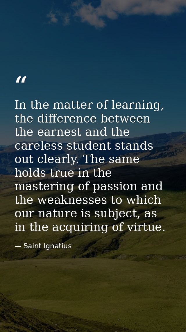 In the matter of learning, the difference between the earnest and the careless student stands out clearly. The same hold — Saint Ignatius