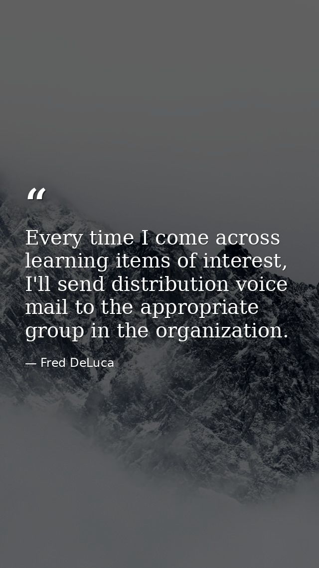 Every time I come across learning items of interest, I'll send distribution voice mail to the appropriate group in the o — Fred DeLuca