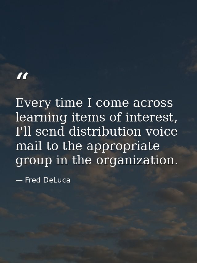 Every time I come across learning items of interest, I'll send distribution voice mail to the appropriate group in the o — Fred DeLuca