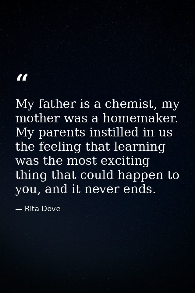 My father is a chemist, my mother was a homemaker. My parents instilled in us the feeling that learning was the most exc — Rita Dove