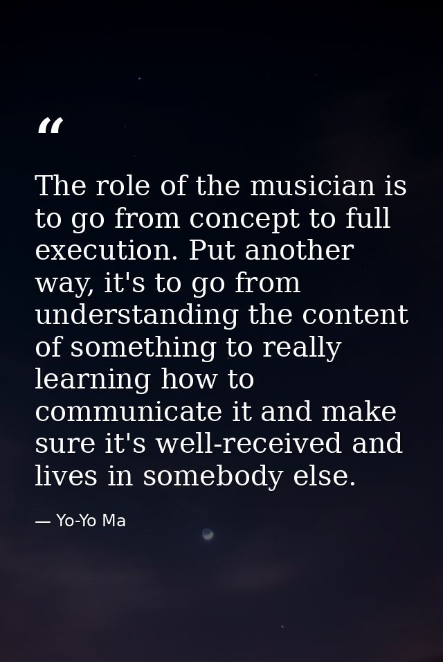 The role of the musician is to go from concept to full execution. Put another way, it's to go from understanding the con — Yo-Yo Ma