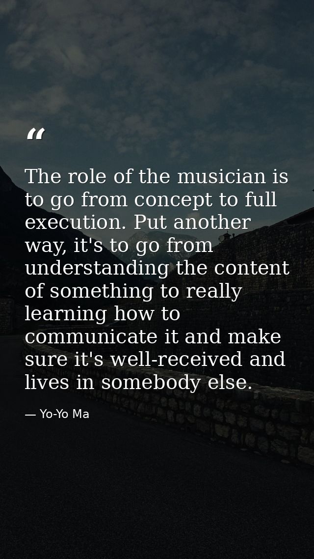 The role of the musician is to go from concept to full execution. Put another way, it's to go from understanding the con — Yo-Yo Ma