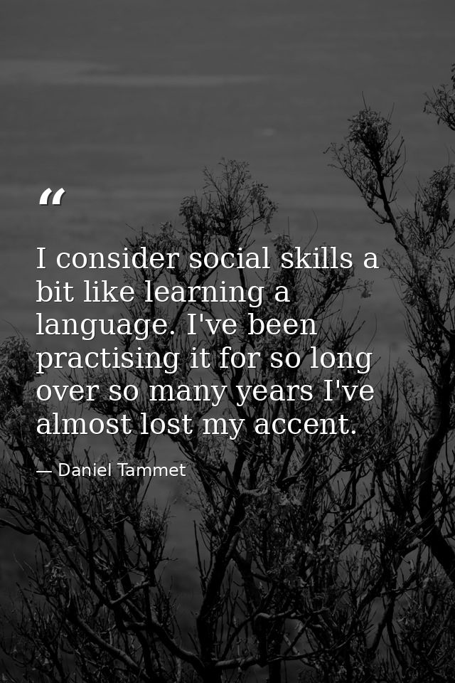 I consider social skills a bit like learning a language. I've been practising it for so long over so many years I've alm — Daniel Tammet