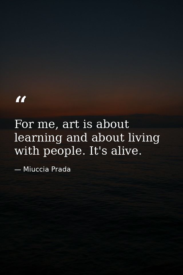 For me, art is about learning and about living with people. It's alive. — Miuccia Prada