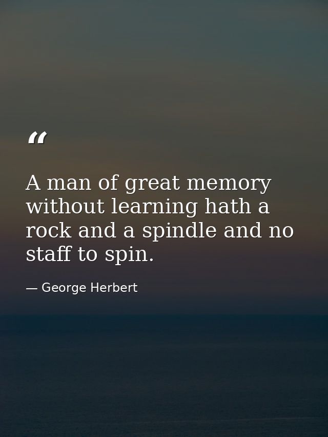 A man of great memory without learning hath a rock and a spindle and no staff to spin. — George Herbert