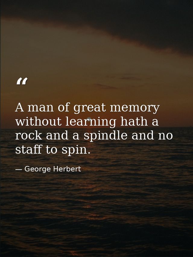 A man of great memory without learning hath a rock and a spindle and no staff to spin. — George Herbert