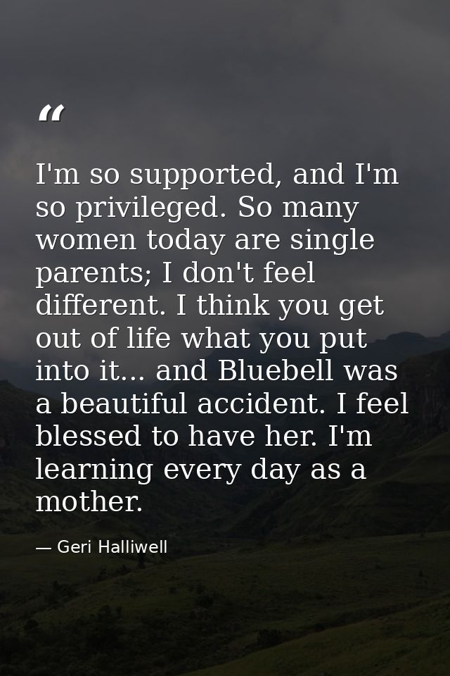 I'm so supported, and I'm so privileged. So many women today are single parents; I don't feel different. I think you get — Geri Halliwell