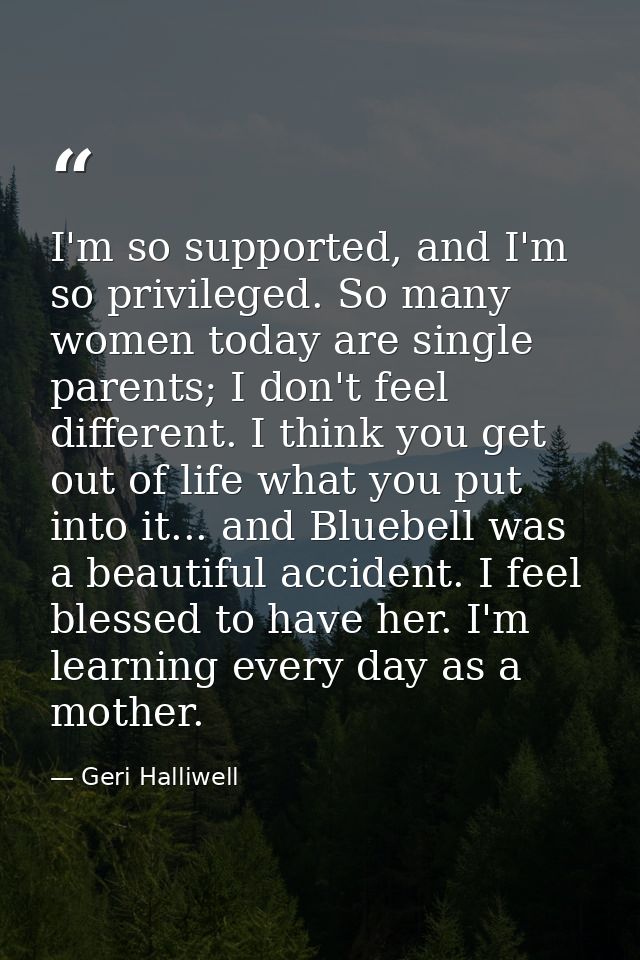 I'm so supported, and I'm so privileged. So many women today are single parents; I don't feel different. I think you get — Geri Halliwell
