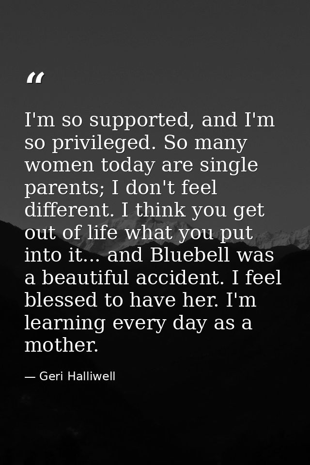 I'm so supported, and I'm so privileged. So many women today are single parents; I don't feel different. I think you get — Geri Halliwell