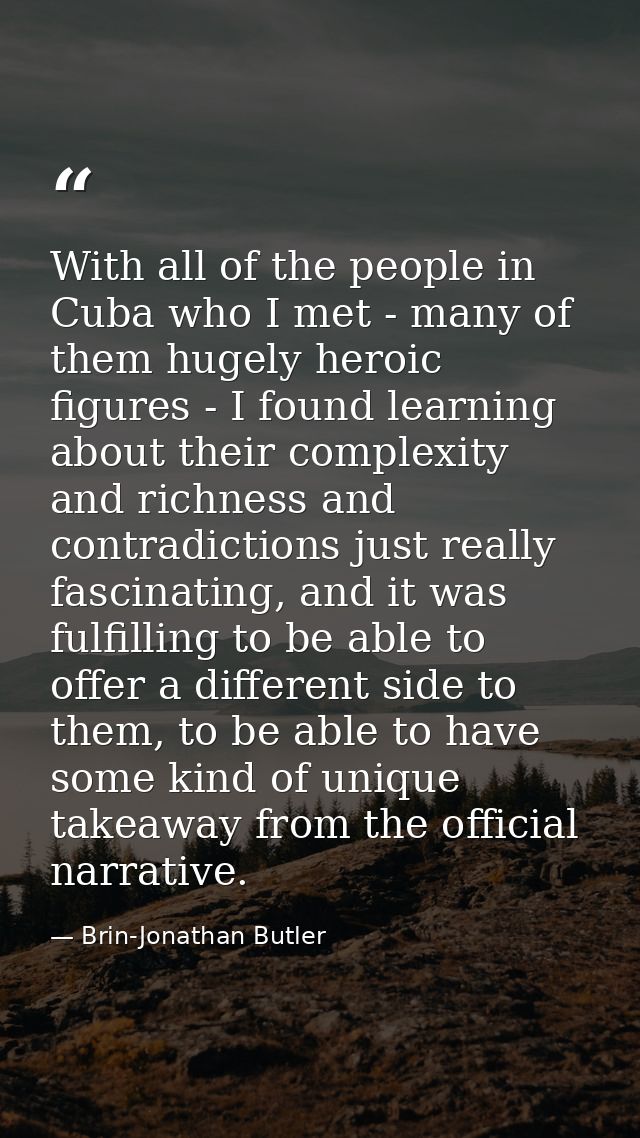 With all of the people in Cuba who I met - many of them hugely heroic figures - I found learning about their complexity  — Brin-Jonathan Butler