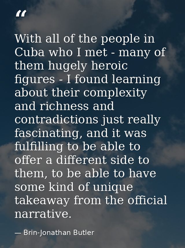 With all of the people in Cuba who I met - many of them hugely heroic figures - I found learning about their complexity  — Brin-Jonathan Butler