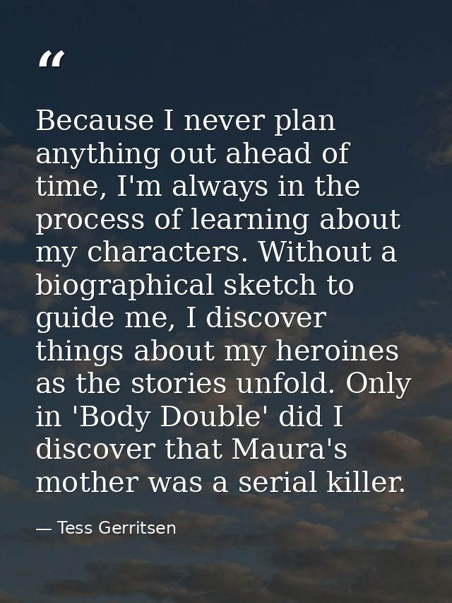 Because I never plan anything out ahead of time, I'm always in the process of learning about my characters. Without a bi — Tess Gerritsen
