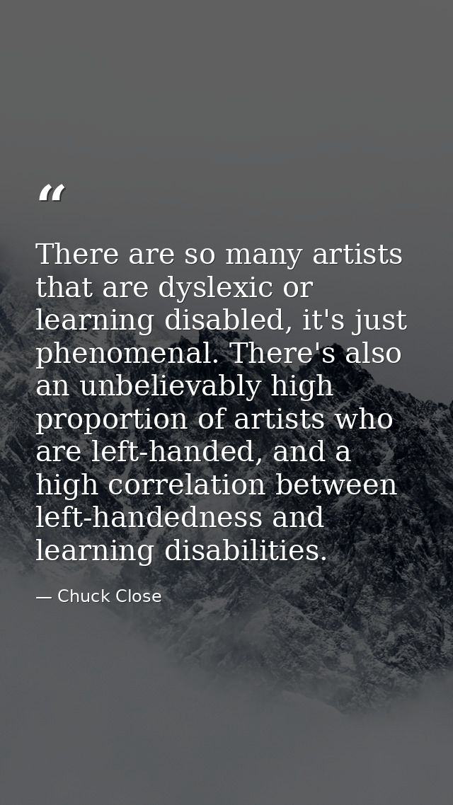 There are so many artists that are dyslexic or learning disabled, it's just phenomenal. There's also an unbelievably hig — Chuck Close