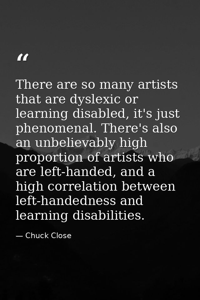 There are so many artists that are dyslexic or learning disabled, it's just phenomenal. There's also an unbelievably hig — Chuck Close