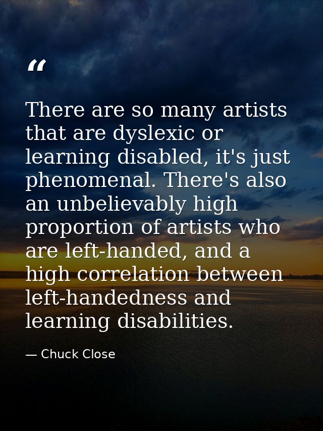 There are so many artists that are dyslexic or learning disabled, it's just phenomenal. There's also an unbelievably hig — Chuck Close