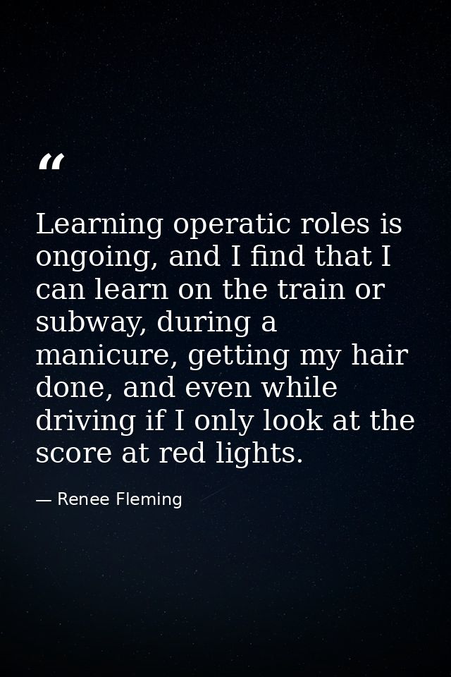 Learning operatic roles is ongoing, and I find that I can learn on the train or subway, during a manicure, getting my ha — Renee Fleming