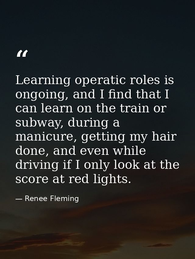 Learning operatic roles is ongoing, and I find that I can learn on the train or subway, during a manicure, getting my ha — Renee Fleming