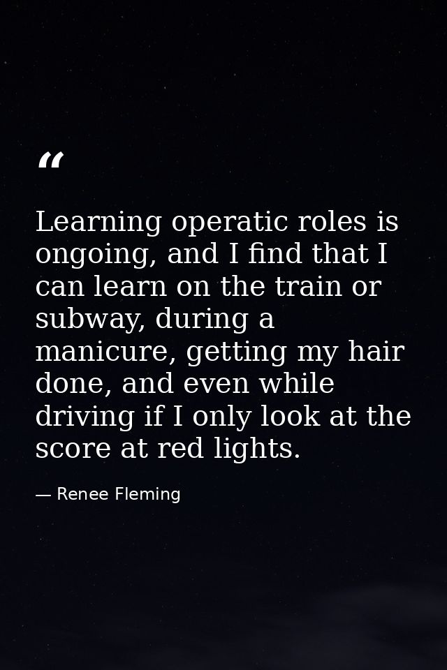 Learning operatic roles is ongoing, and I find that I can learn on the train or subway, during a manicure, getting my ha — Renee Fleming