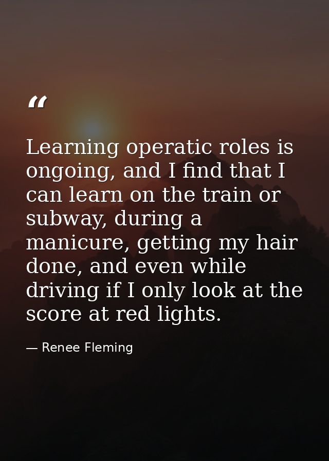 Learning operatic roles is ongoing, and I find that I can learn on the train or subway, during a manicure, getting my ha — Renee Fleming