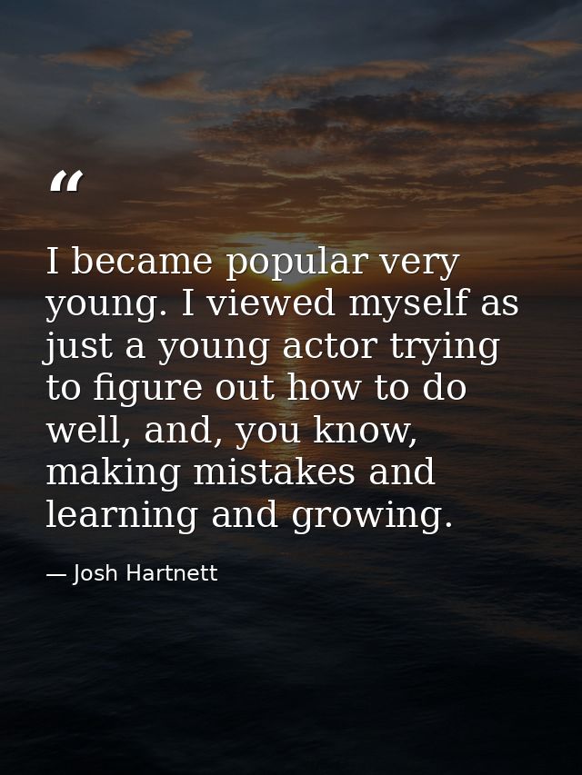 I became popular very young. I viewed myself as just a young actor trying to figure out how to do well, and, you know, m — Josh Hartnett