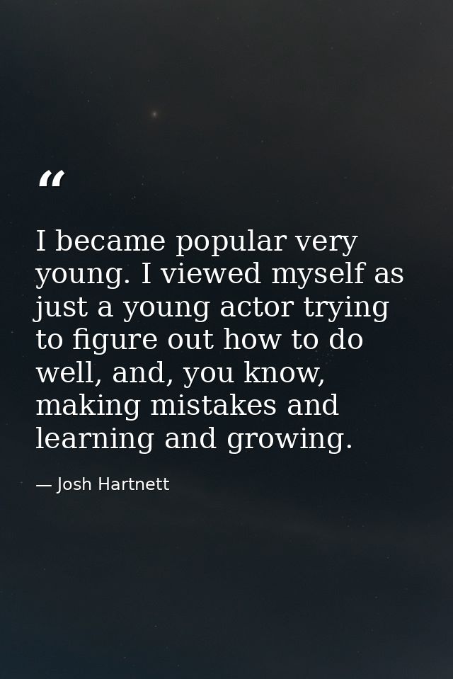 I became popular very young. I viewed myself as just a young actor trying to figure out how to do well, and, you know, m — Josh Hartnett
