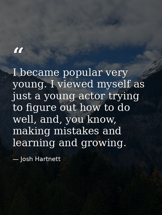 I became popular very young. I viewed myself as just a young actor trying to figure out how to do well, and, you know, m — Josh Hartnett