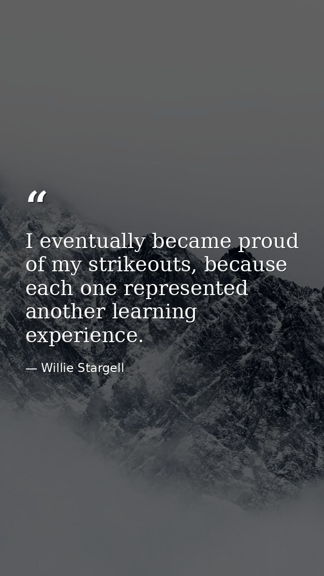 I eventually became proud of my strikeouts, because each one represented another learning experience. — Willie Stargell