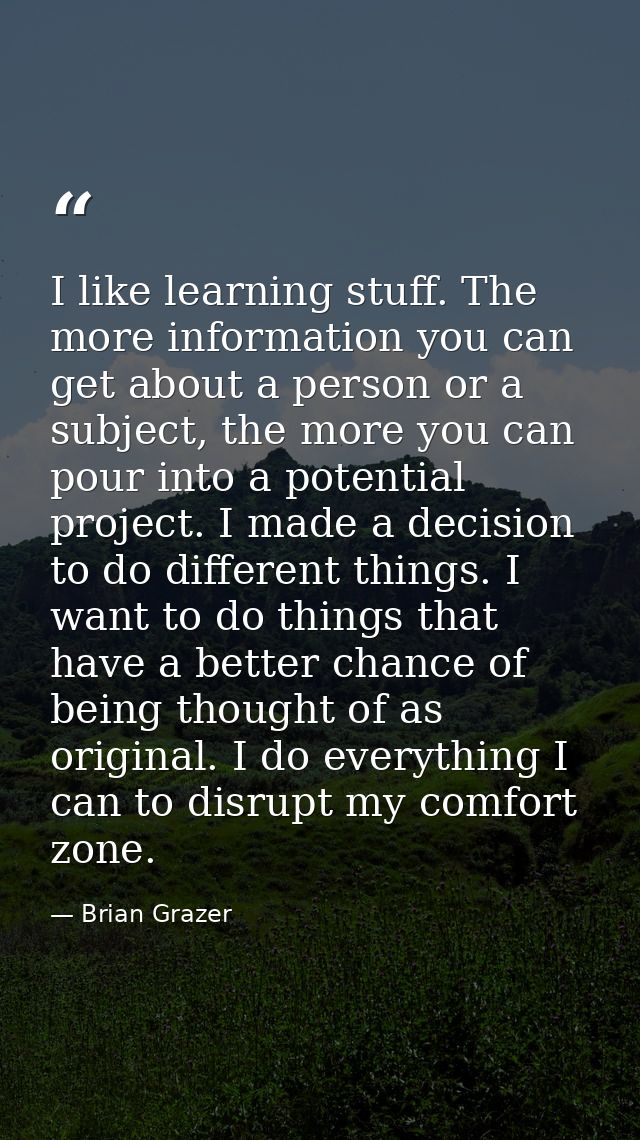 I like learning stuff. The more information you can get about a person or a subject, the more you can pour into a potent — Brian Grazer