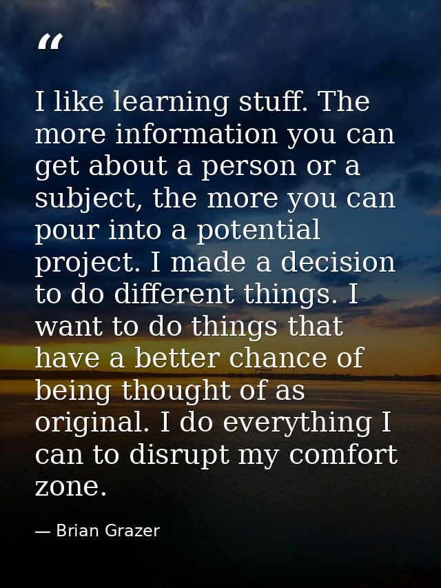I like learning stuff. The more information you can get about a person or a subject, the more you can pour into a potent — Brian Grazer