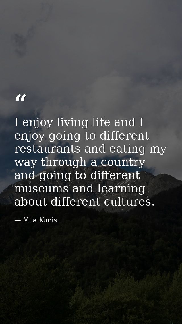I enjoy living life and I enjoy going to different restaurants and eating my way through a country and going to differen — Mila Kunis