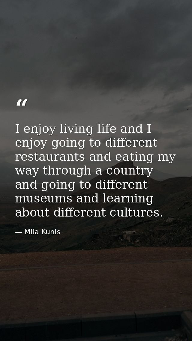 I enjoy living life and I enjoy going to different restaurants and eating my way through a country and going to differen — Mila Kunis
