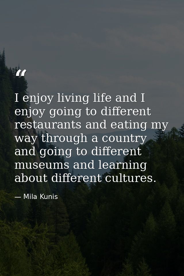 I enjoy living life and I enjoy going to different restaurants and eating my way through a country and going to differen — Mila Kunis