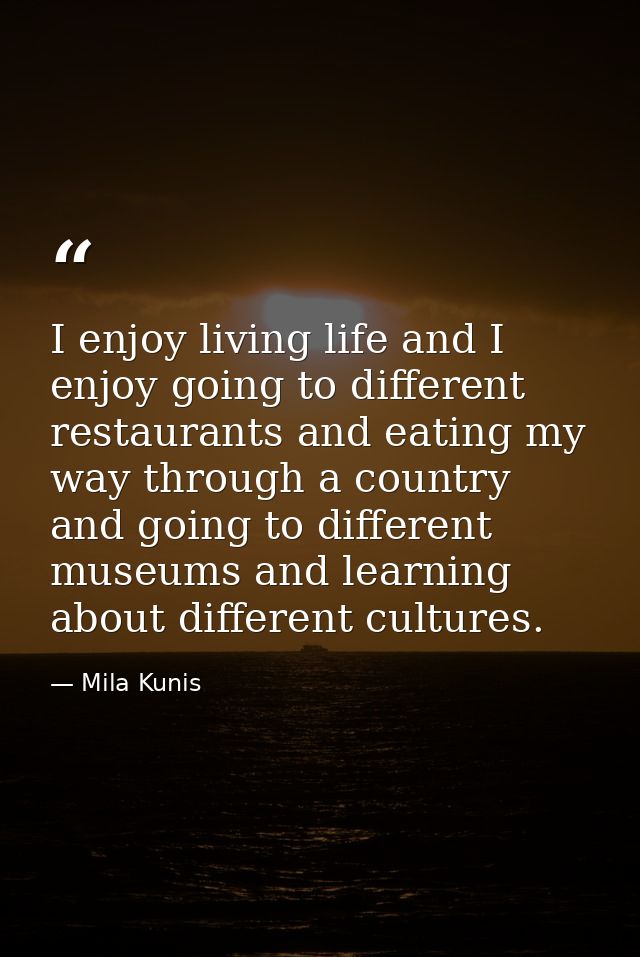 I enjoy living life and I enjoy going to different restaurants and eating my way through a country and going to differen — Mila Kunis