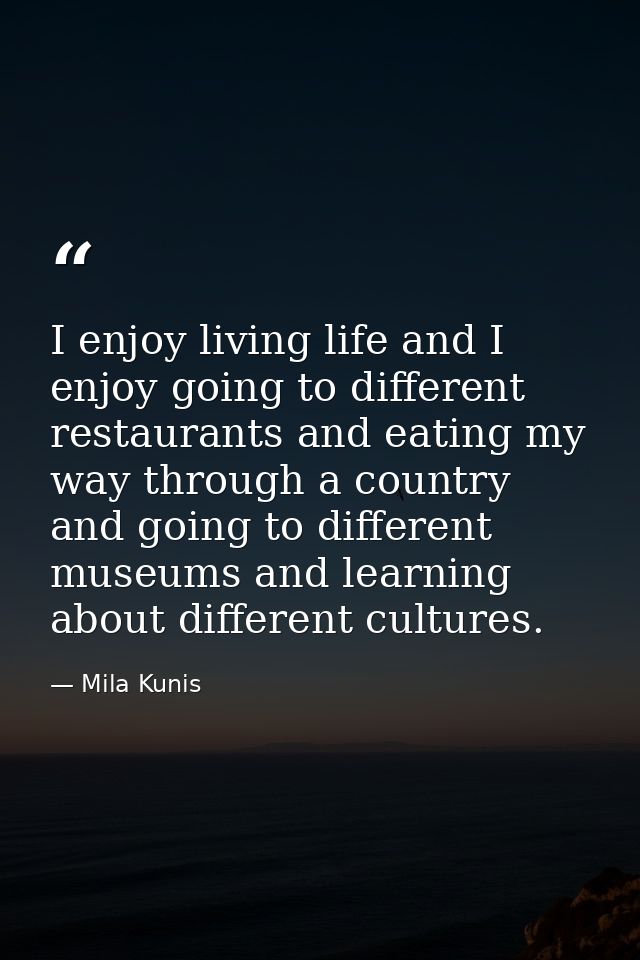 I enjoy living life and I enjoy going to different restaurants and eating my way through a country and going to differen — Mila Kunis