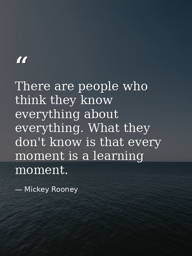 There are people who think they know everything about everything. What they don't know is that every moment is a learnin — Mickey Rooney