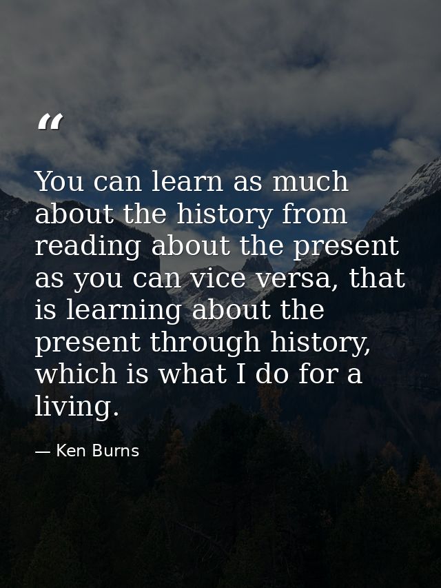 You can learn as much about the history from reading about the present as you can vice versa, that is learning about the — Ken Burns