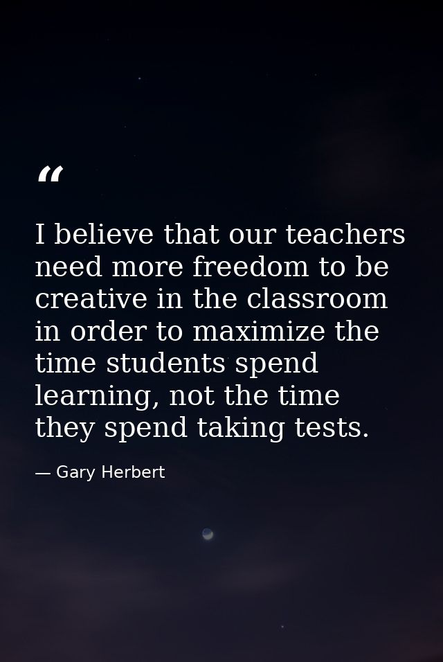 I believe that our teachers need more freedom to be creative in the classroom in order to maximize the time students spe — Gary Herbert