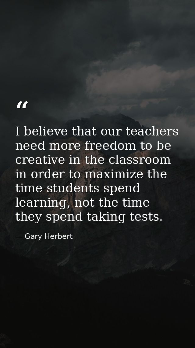 I believe that our teachers need more freedom to be creative in the classroom in order to maximize the time students spe — Gary Herbert