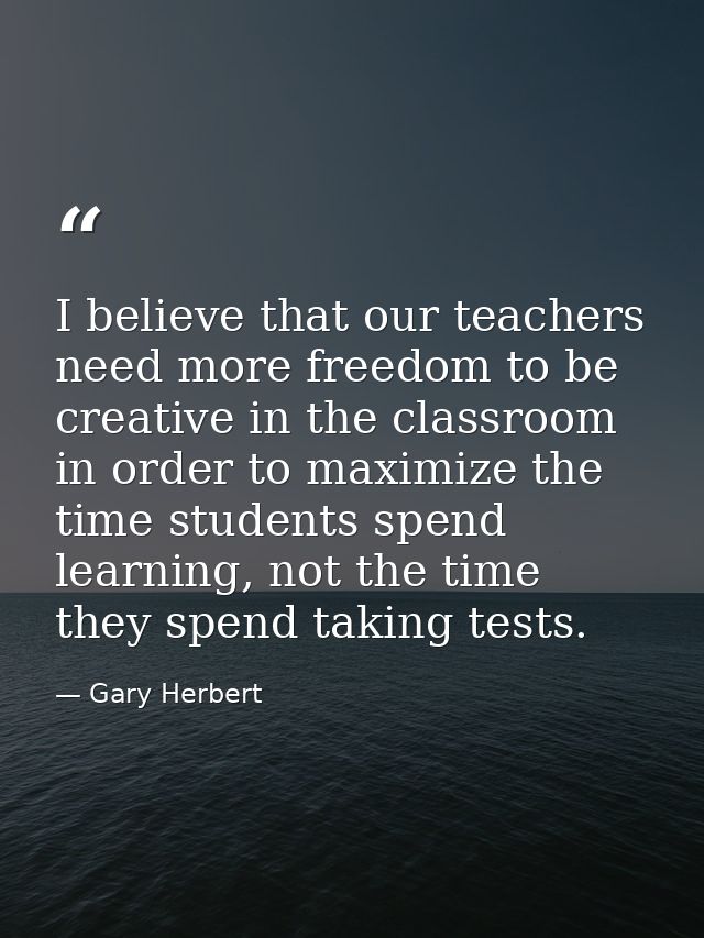 I believe that our teachers need more freedom to be creative in the classroom in order to maximize the time students spe — Gary Herbert