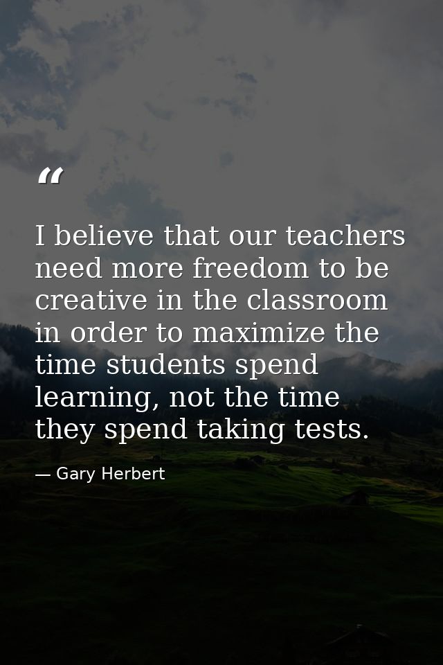 I believe that our teachers need more freedom to be creative in the classroom in order to maximize the time students spe — Gary Herbert