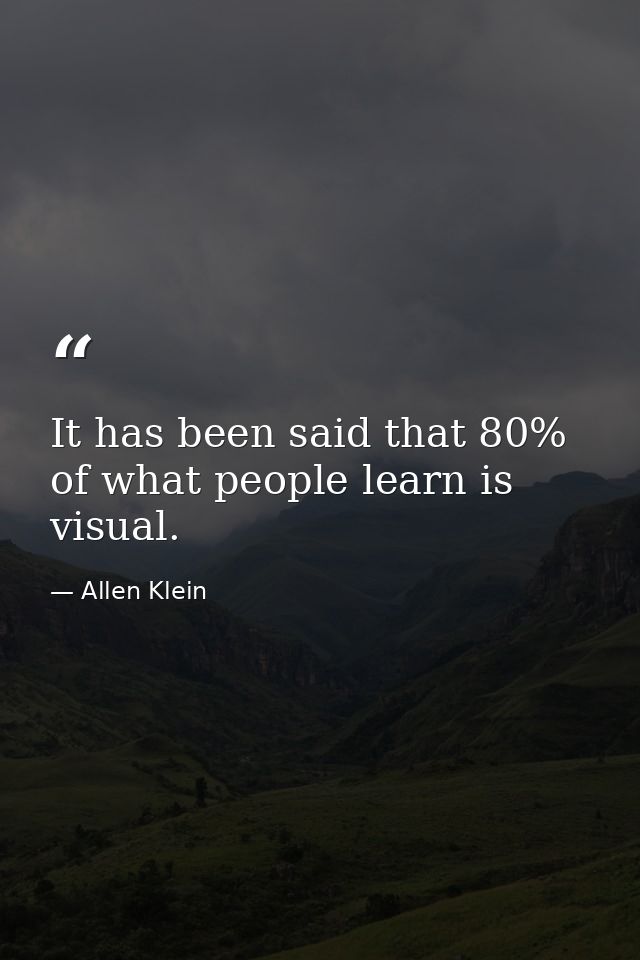 It has been said that 80% of what people learn is visual. — Allen Klein