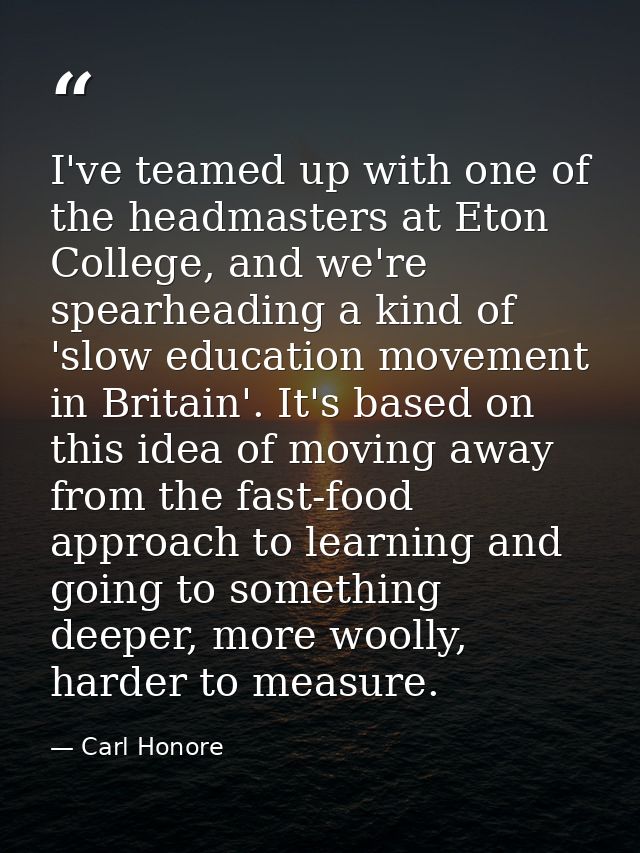 I've teamed up with one of the headmasters at Eton College, and we're spearheading a kind of 'slow education movement in — Carl Honore