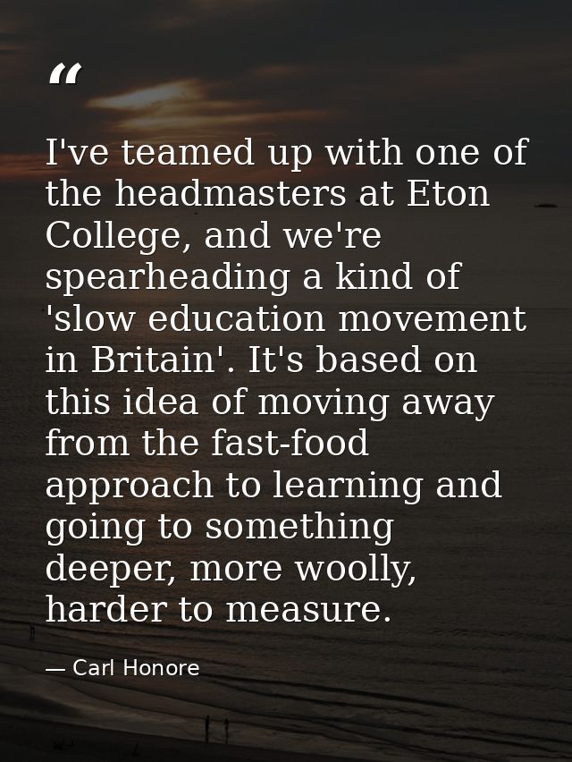I've teamed up with one of the headmasters at Eton College, and we're spearheading a kind of 'slow education movement in — Carl Honore