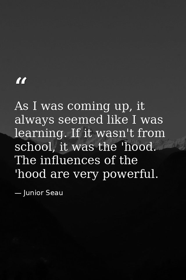 As I was coming up, it always seemed like I was learning. If it wasn't from school, it was the 'hood. The influences of  — Junior Seau