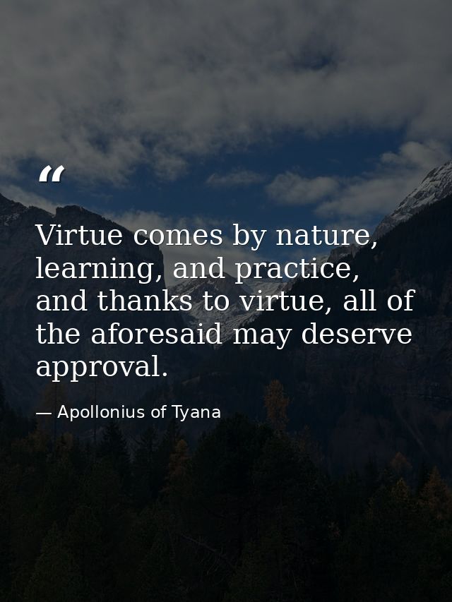 Virtue comes by nature, learning, and practice, and thanks to virtue, all of the aforesaid may deserve approval. — Apollonius of Tyana