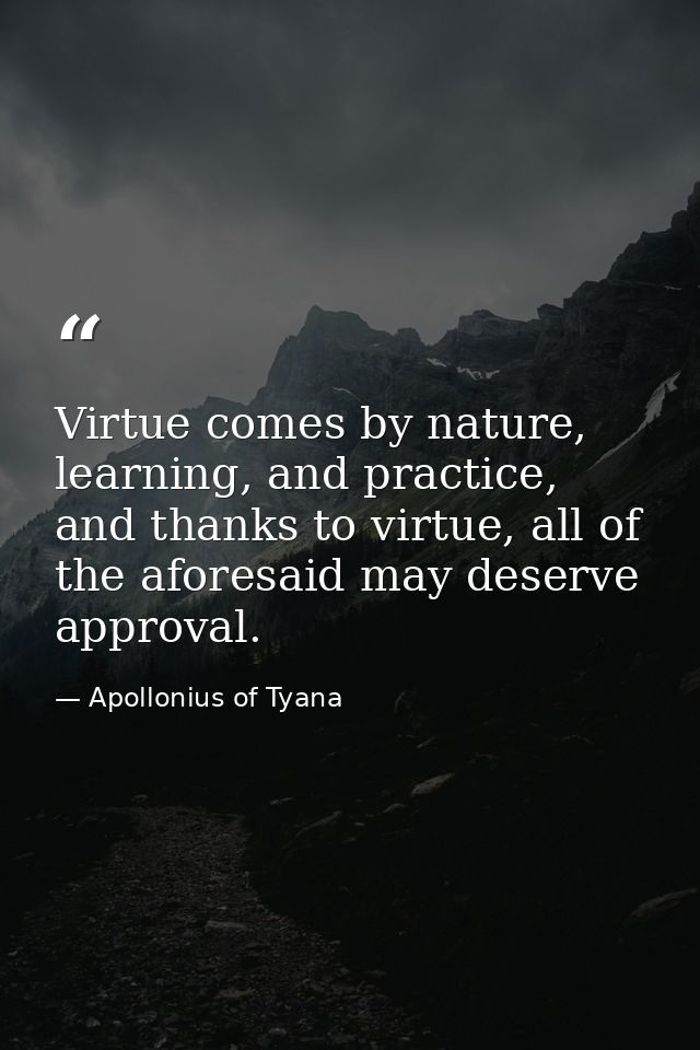 Virtue comes by nature, learning, and practice, and thanks to virtue, all of the aforesaid may deserve approval. — Apollonius of Tyana