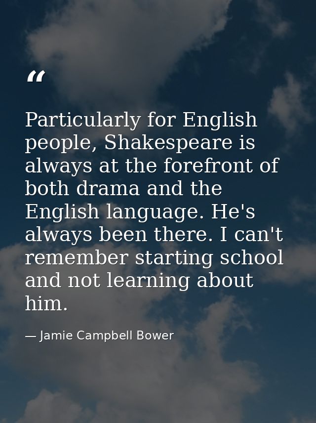 Particularly for English people, Shakespeare is always at the forefront of both drama and the English language. He's alw — Jamie Campbell Bower