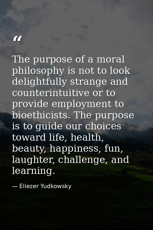 The purpose of a moral philosophy is not to look delightfully strange and counterintuitive or to provide employment to b — Eliezer Yudkowsky