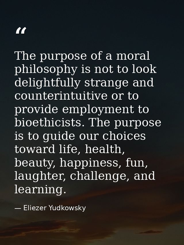 The purpose of a moral philosophy is not to look delightfully strange and counterintuitive or to provide employment to b — Eliezer Yudkowsky